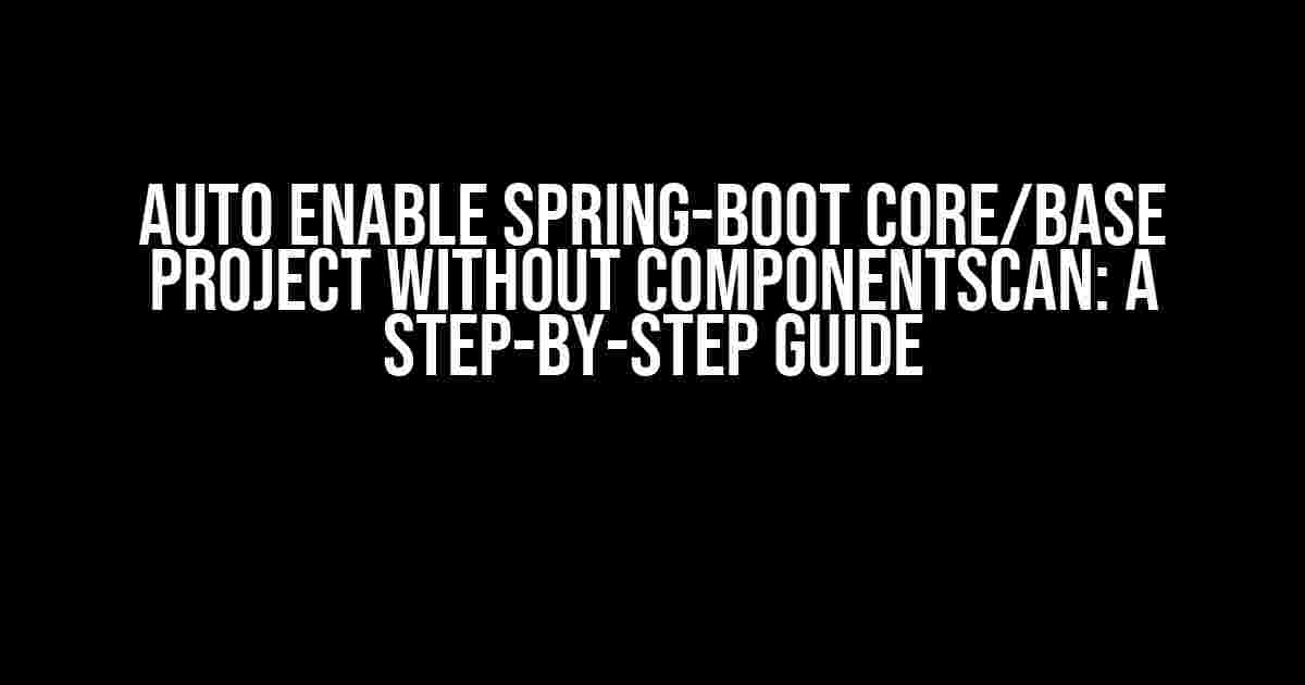 Auto Enable Spring-Boot Core/Base Project without ComponentScan: A Step-by-Step Guide