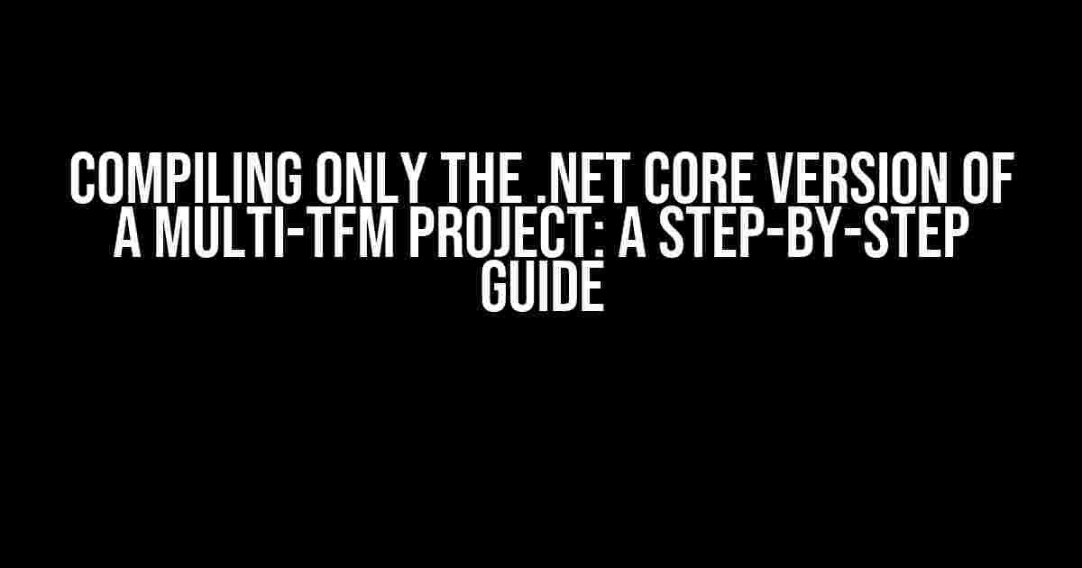 Compiling Only the .NET Core Version of a Multi-TFM Project: A Step-by-Step Guide