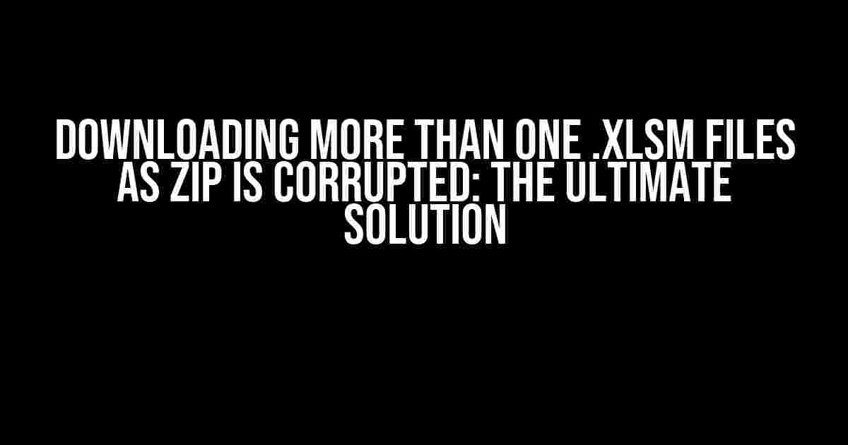 Downloading more than one .xlsm files as ZIP is corrupted: The Ultimate Solution