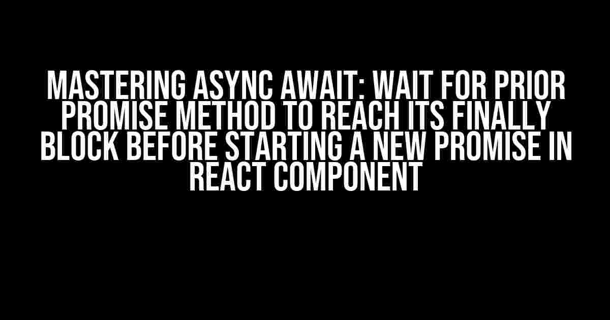 Mastering Async Await: Wait for Prior Promise Method to Reach its Finally Block before Starting a New Promise in React Component