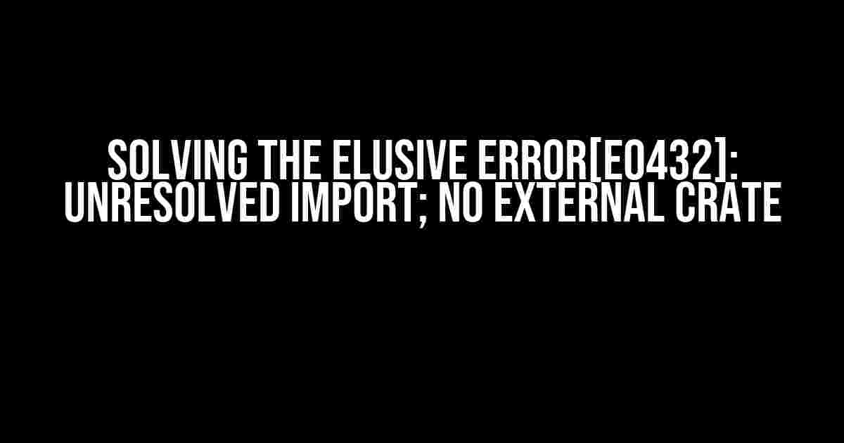 Solving the Elusive Error[E0432]: Unresolved Import; No External Crate