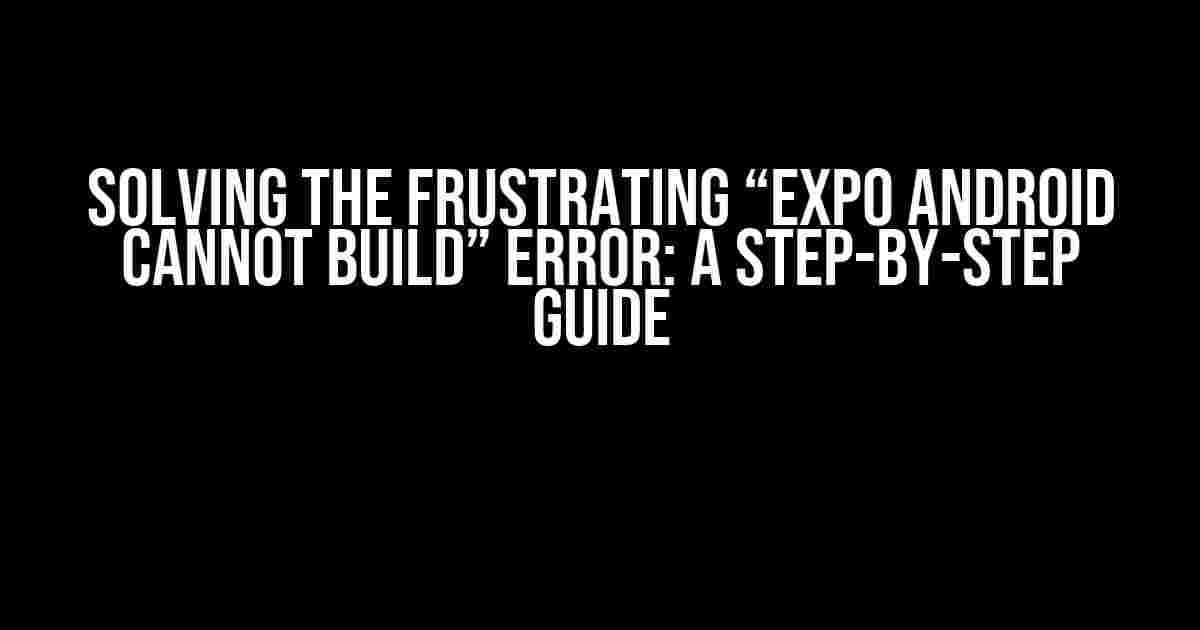 Solving the Frustrating “Expo Android Cannot Build” Error: A Step-by-Step Guide