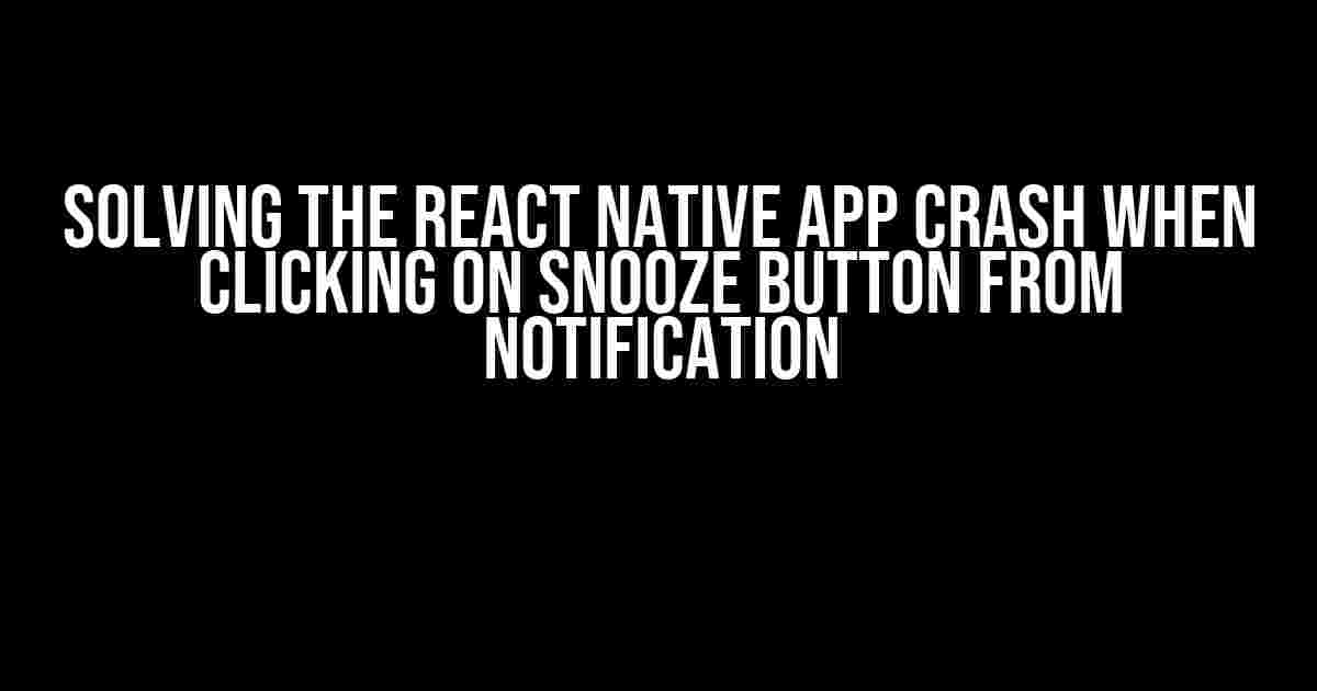 Solving the React Native App Crash When Clicking on Snooze Button from Notification