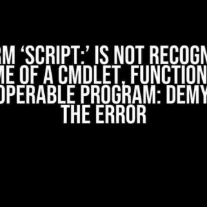 The Term ‘Script:’ is Not Recognized as the Name of a Cmdlet, Function, Script File, or Operable Program: Demystifying the Error