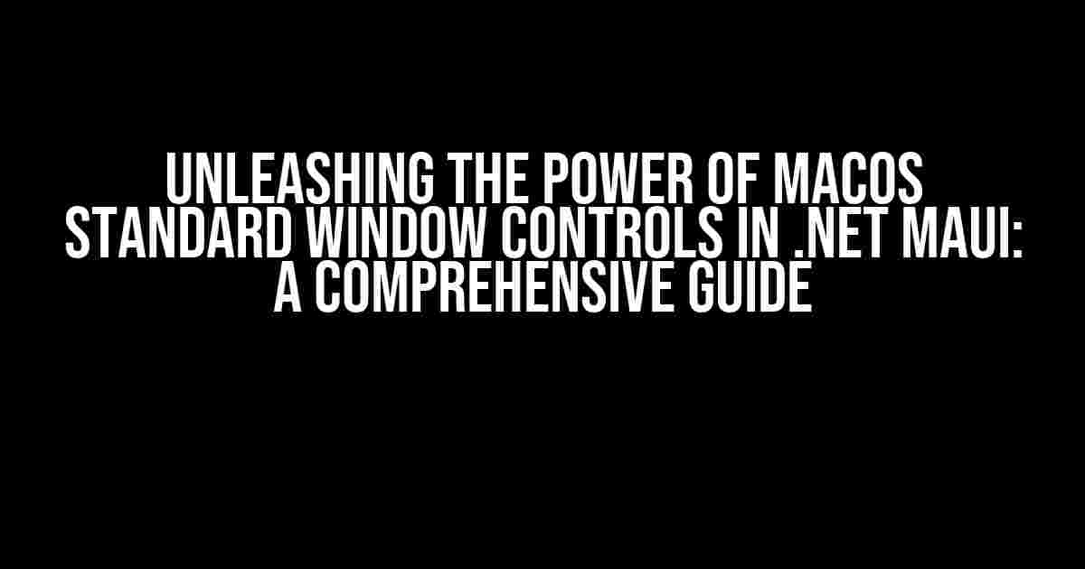 Unleashing the Power of macOS Standard Window Controls in .NET MAUI: A Comprehensive Guide