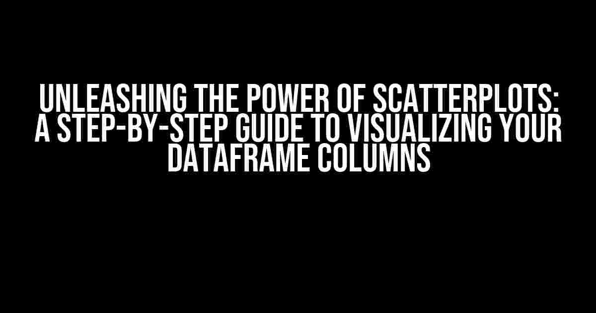 Unleashing the Power of Scatterplots: A Step-by-Step Guide to Visualizing Your DataFrame Columns